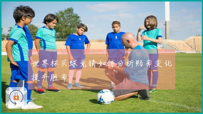 世界杯买球竞猜如何分析赔率变化提升胜率