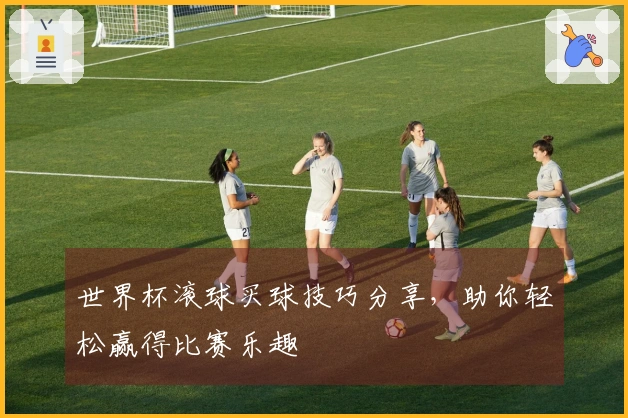 世界杯滚球买球技巧分享，助你轻松赢得比赛乐趣
