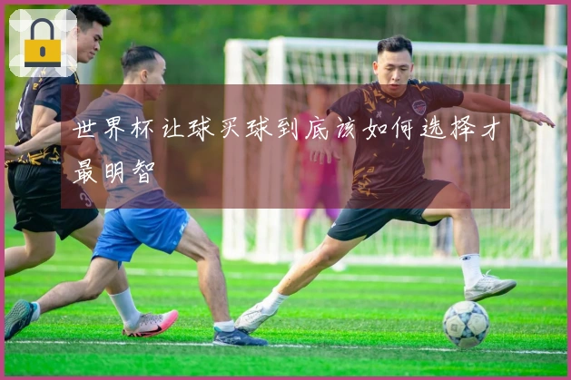 世界杯让球买球到底该如何选择才最明智