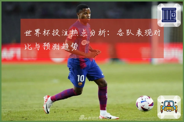 世界杯投注热点分析：各队表现对比与预测趋势