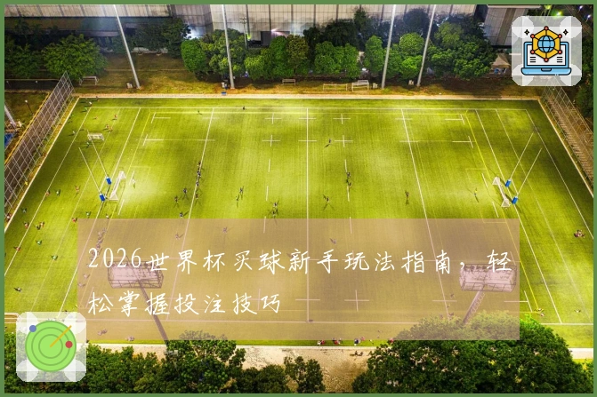 2026世界杯买球新手玩法指南，轻松掌握投注技巧