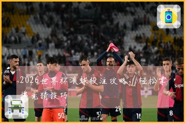 2026世界杯滚球投注攻略，轻松掌握竞猜技巧