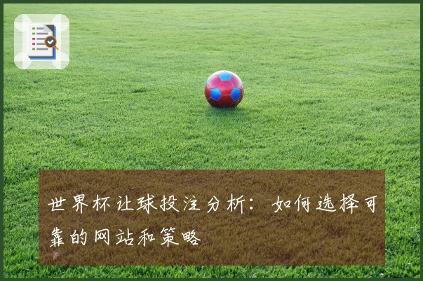 世界杯让球投注分析：如何选择可靠的网站和策略