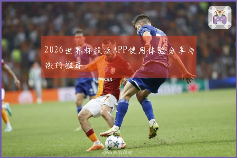 2026世界杯投注APP使用体验分享与热门推荐