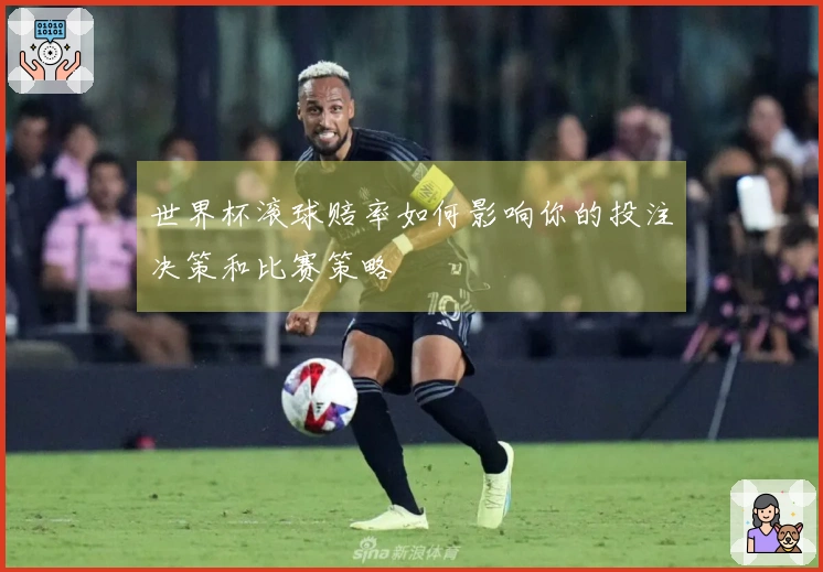 世界杯滚球赔率如何影响你的投注决策和比赛策略