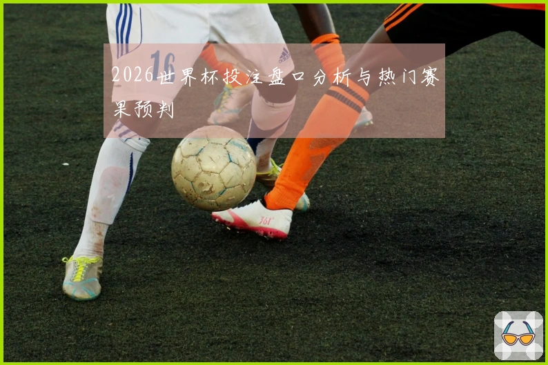 2026世界杯投注盘口分析与热门赛果预判