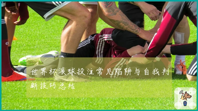 世界杯滚球投注常见陷阱与自我判断技巧总结