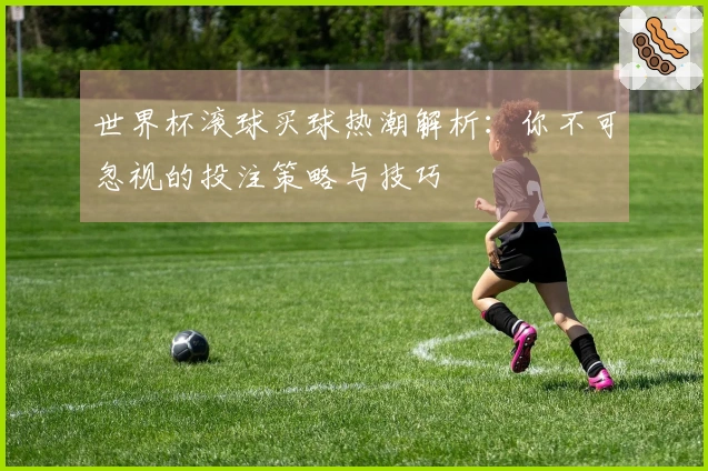 世界杯滚球买球热潮解析：你不可忽视的投注策略与技巧
