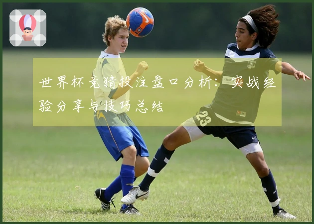 世界杯竞猜投注盘口分析：实战经验分享与技巧总结