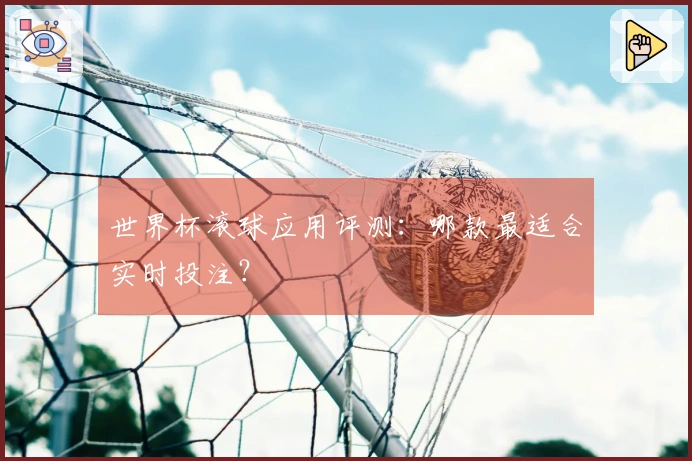 世界杯滚球应用评测：哪款最适合实时投注？