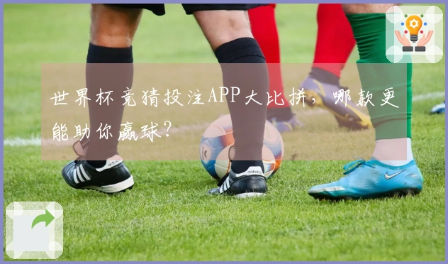 世界杯竞猜投注APP大比拼，哪款更能助你赢球？