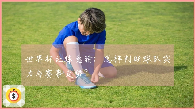 世界杯让球竞猜：怎样判断球队实力与赛事走势？