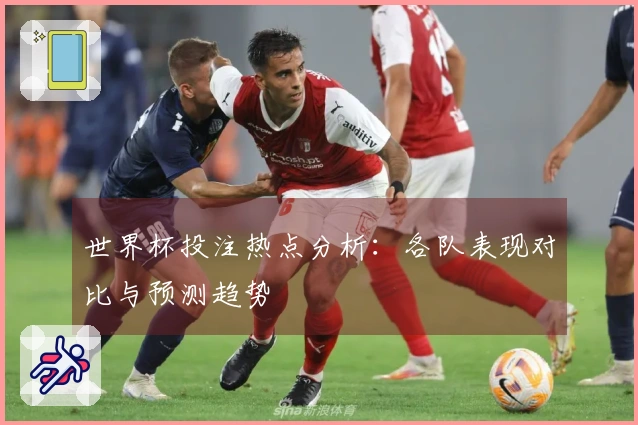 世界杯投注热点分析：各队表现对比与预测趋势