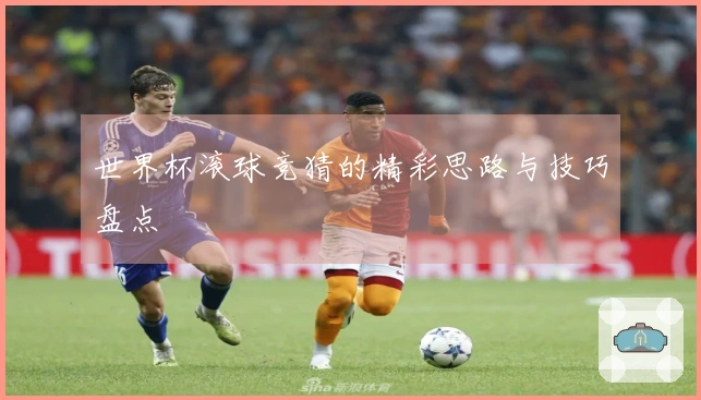世界杯滚球竞猜的精彩思路与技巧盘点