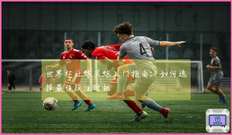 世界杯让球买球入门指南：如何选择最佳投注时机
