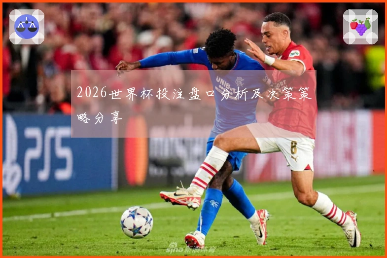 2026世界杯投注盘口分析及决策策略分享