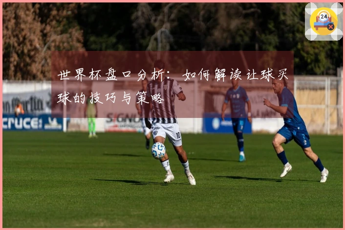 世界杯盘口分析：如何解读让球买球的技巧与策略