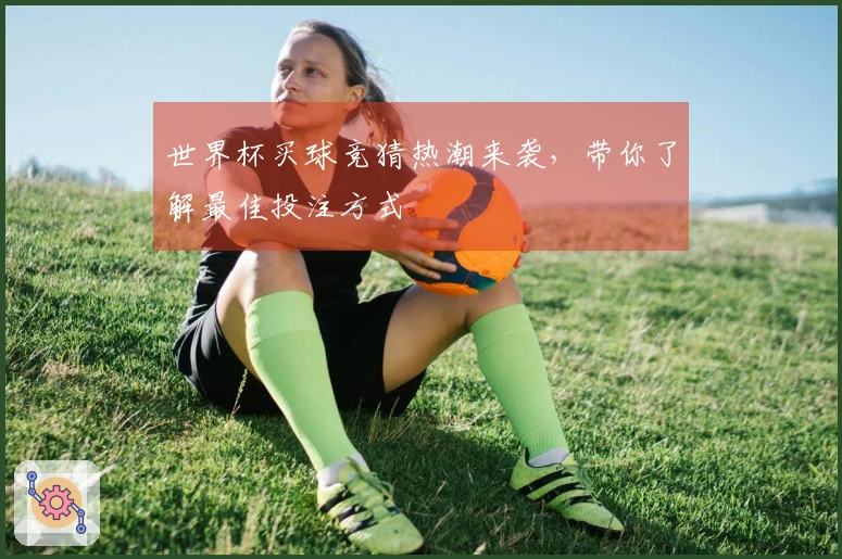 世界杯买球竞猜热潮来袭,带你了解最佳投注方式