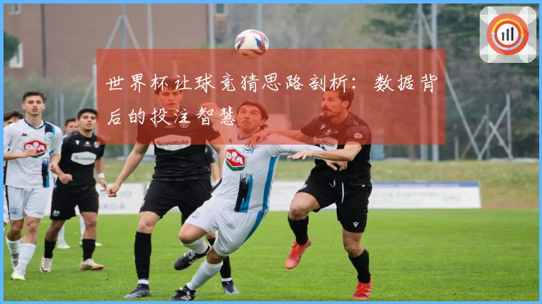 世界杯让球竞猜思路剖析：数据背后的投注智慧