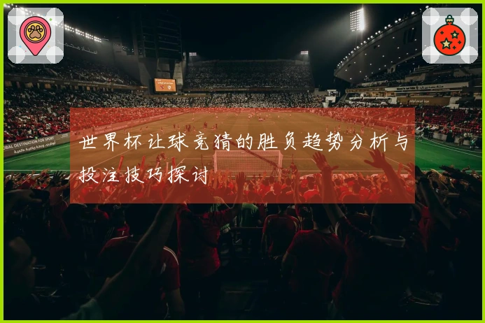 世界杯让球竞猜的胜负趋势分析与投注技巧探讨