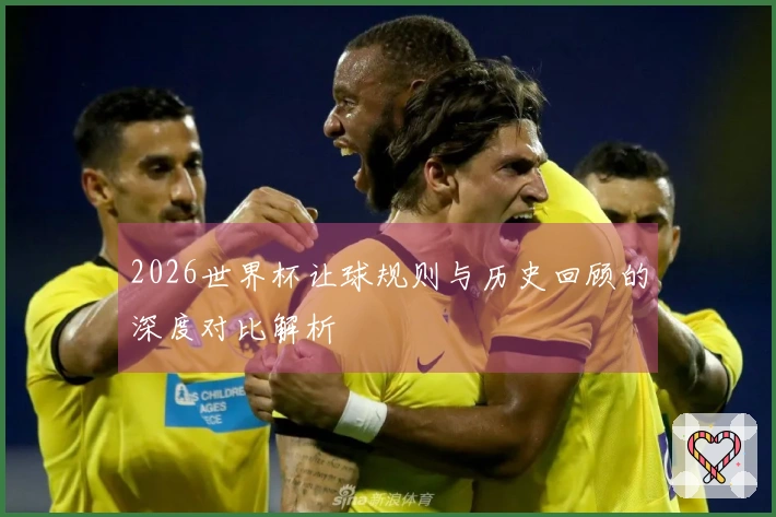 2026世界杯让球规则与历史回顾的深度对比解析