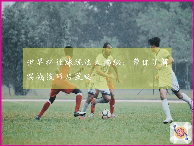 世界杯让球玩法大揭秘，带你了解实战技巧与策略