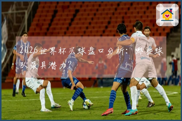 2026世界杯买球盘口分析:哪些球队最具潜力?