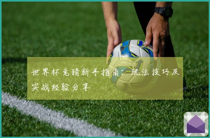 世界杯竞猜新手指南：玩法技巧及实战经验分享