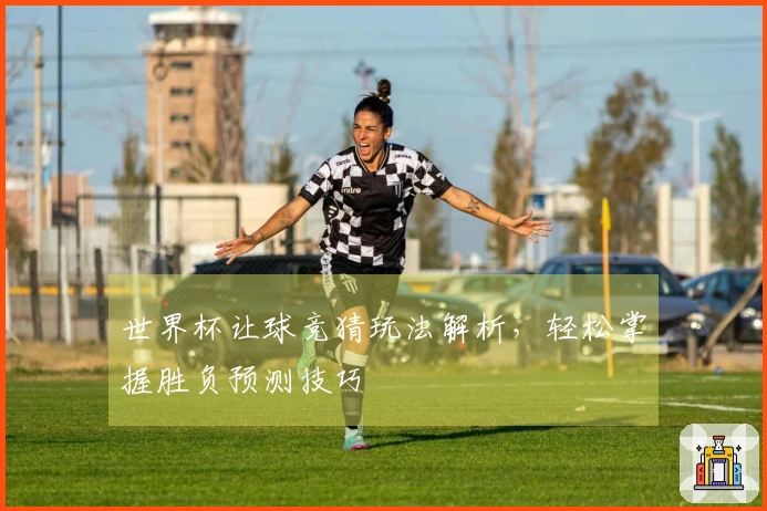 世界杯让球竞猜玩法解析，轻松掌握胜负预测技巧