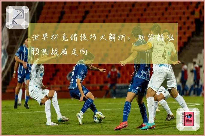 世界杯竞猜技巧大解析，助你精准预测战局走向