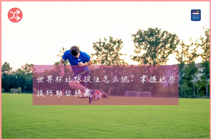 世界杯让球投注怎么玩？掌握这些技巧助你稳赢