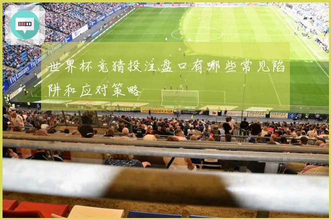 世界杯竞猜投注盘口有哪些常见陷阱和应对策略