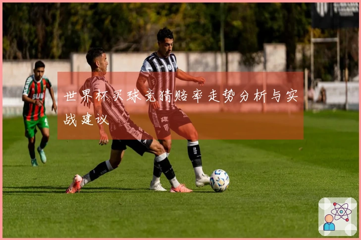世界杯买球竞猜赔率走势分析与实战建议