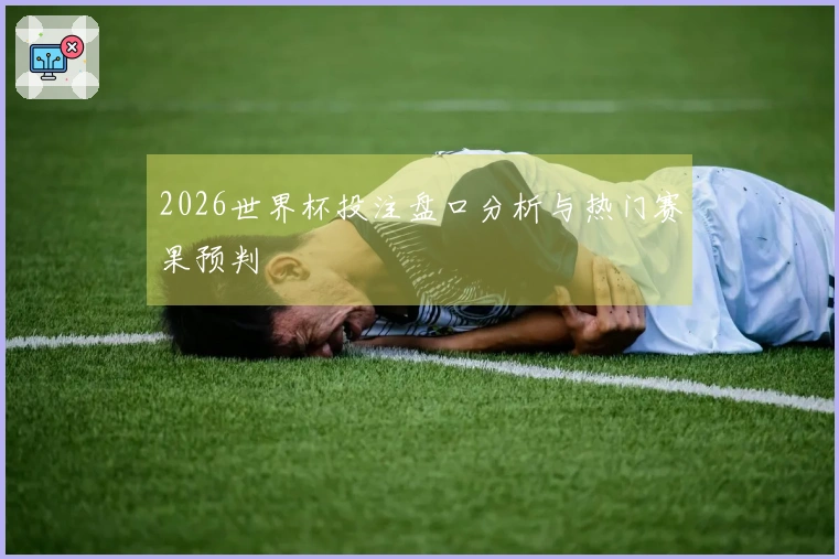 2026世界杯投注盘口分析与热门赛果预判