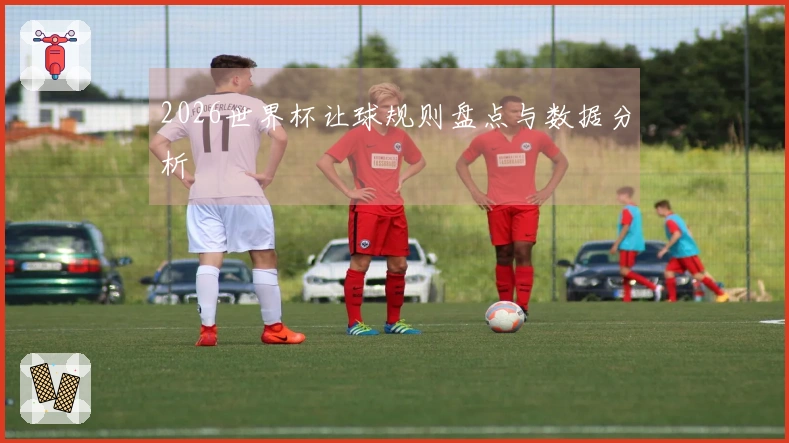 2026世界杯让球规则盘点与数据分析