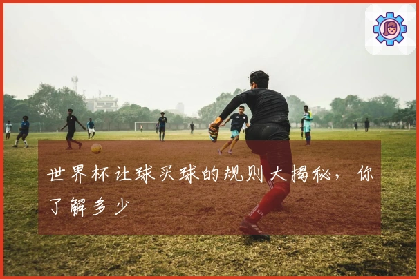 世界杯让球买球的规则大揭秘，你了解多少