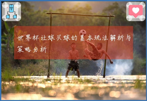 世界杯让球买球的基本玩法解析与策略分析