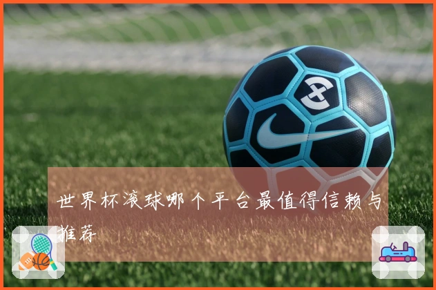 世界杯滚球哪个平台最值得信赖与推荐