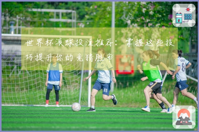 世界杯滚球投注推荐：掌握这些技巧提升你的竞猜胜率