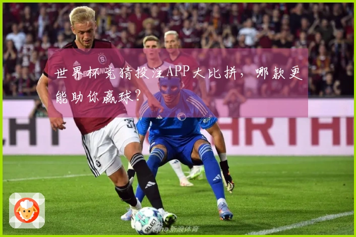 世界杯竞猜投注APP大比拼，哪款更能助你赢球？