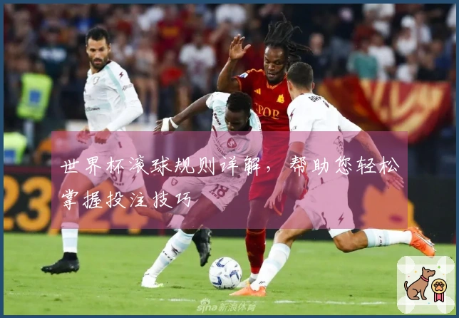 世界杯滚球规则详解，帮助您轻松掌握投注技巧