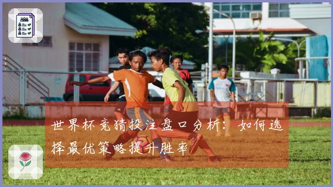 世界杯竞猜投注盘口分析：如何选择最优策略提升胜率