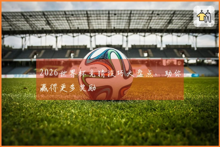2026世界杯竞猜技巧大盘点，助你赢得更多奖励