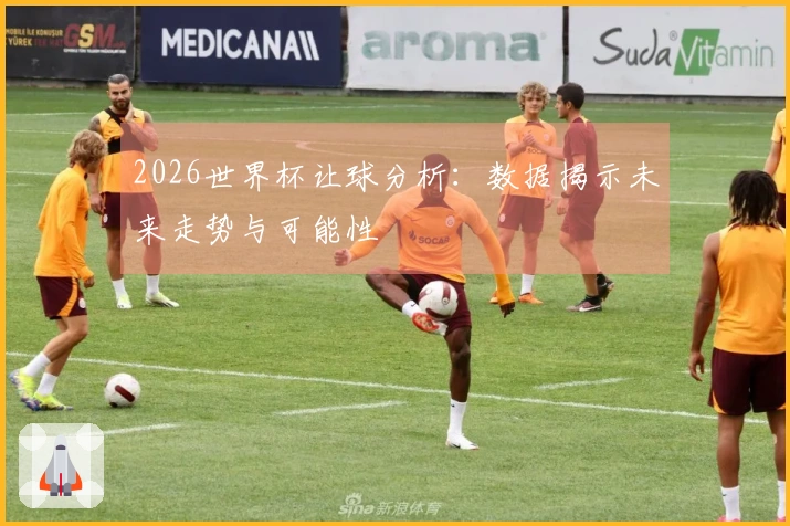 2026世界杯让球分析：数据揭示未来走势与可能性
