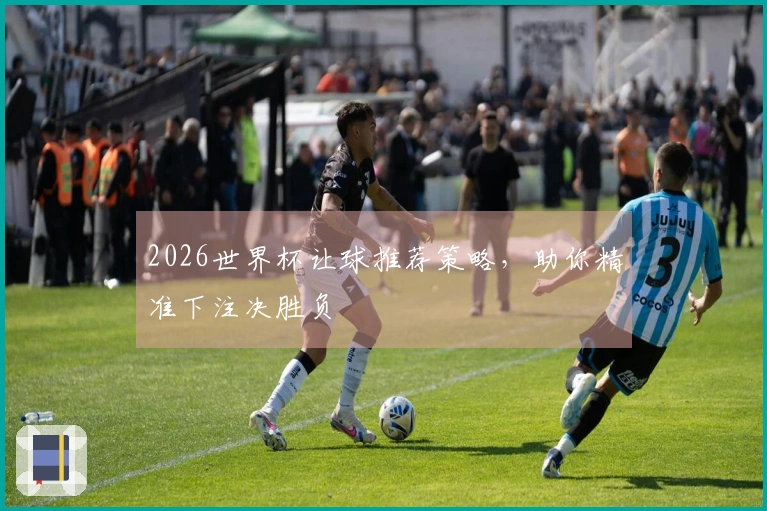 2026世界杯让球推荐策略，助你精准下注决胜负