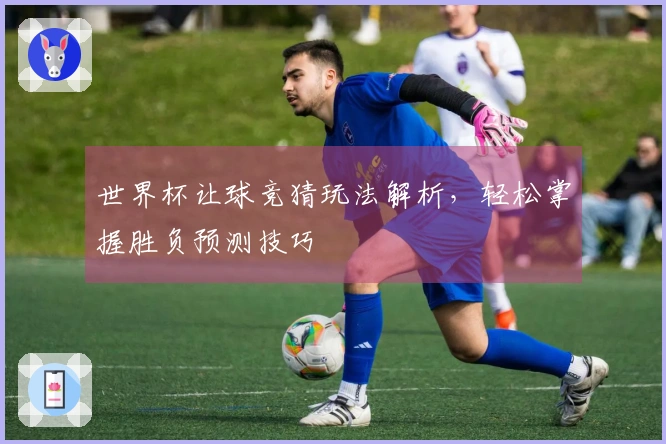 世界杯让球竞猜玩法解析，轻松掌握胜负预测技巧