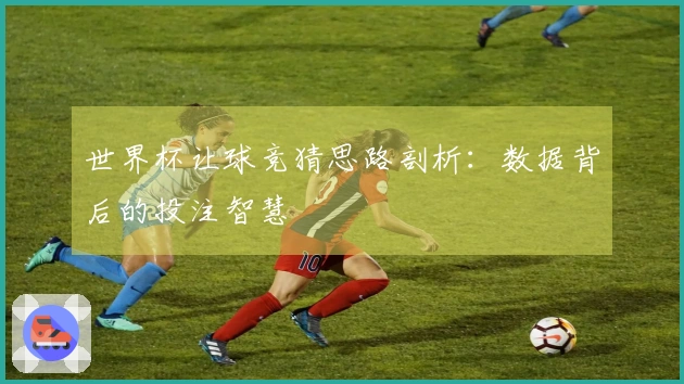 世界杯让球竞猜思路剖析：数据背后的投注智慧